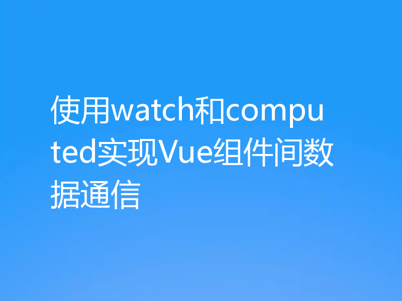 使用watch和computed实现Vue组件间数据通信