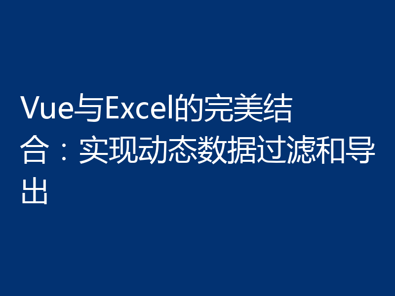 Vue与Excel的完美结合：实现动态数据过滤和导出