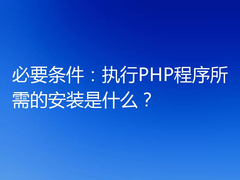 必要条件：执行PHP程序所需的安装是什么？