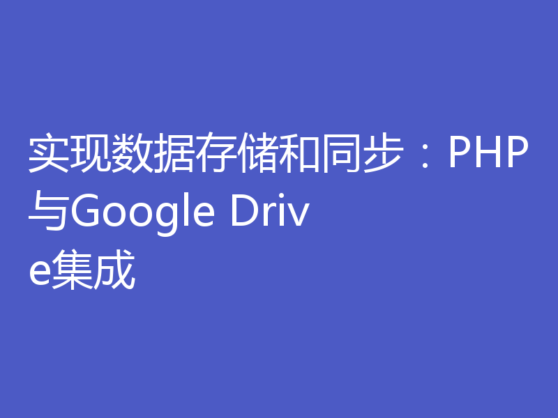 实现数据存储和同步：PHP与Google Drive集成