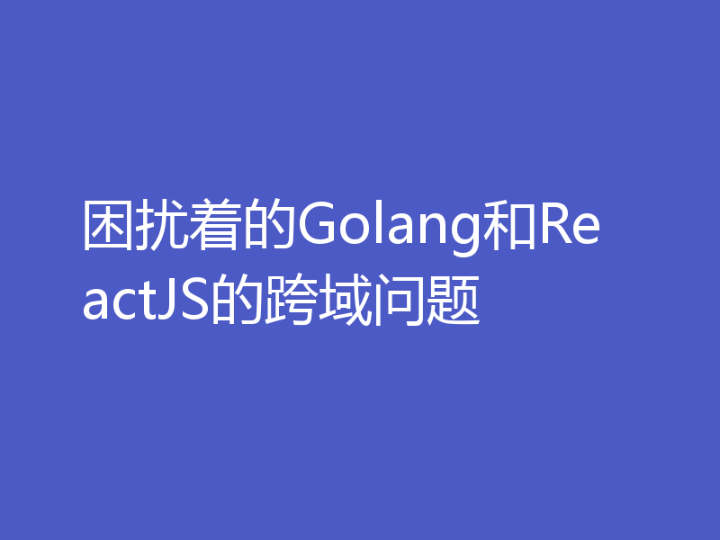 困扰着的Golang和ReactJS的跨域问题