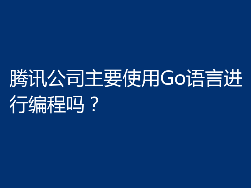 腾讯公司主要使用Go语言进行编程吗？