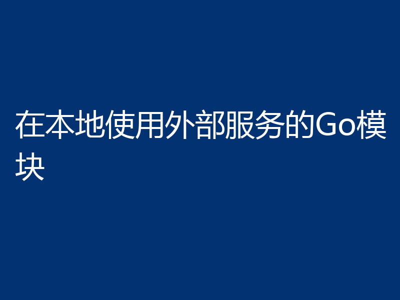在本地使用外部服务的Go模块
