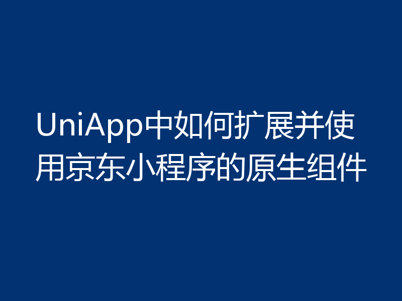 UniApp中如何扩展并使用京东小程序的原生组件