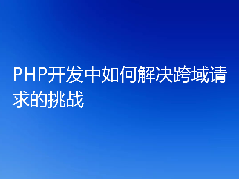 PHP开发中如何解决跨域请求的挑战