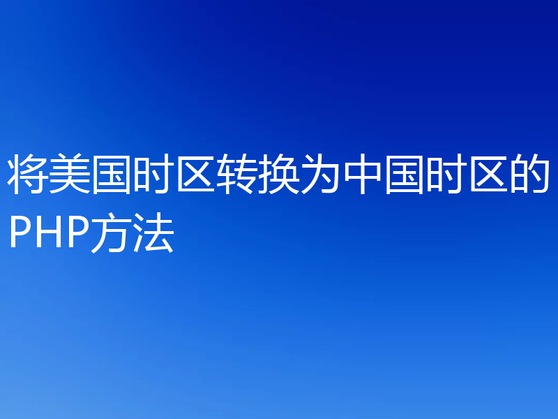 将美国时区转换为中国时区的PHP方法
