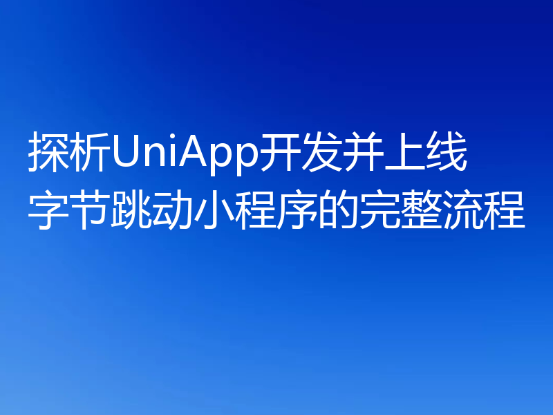 探析UniApp开发并上线字节跳动小程序的完整流程