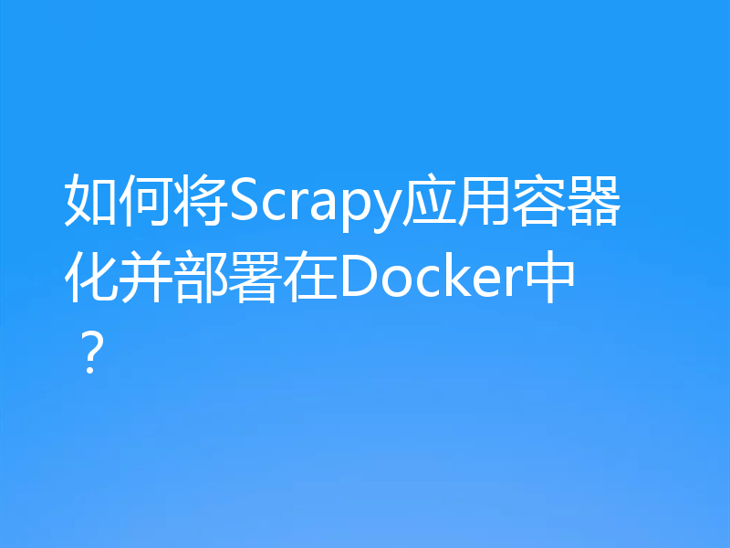 如何将Scrapy应用容器化并部署在Docker中？