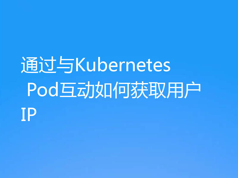 通过与Kubernetes Pod互动如何获取用户IP