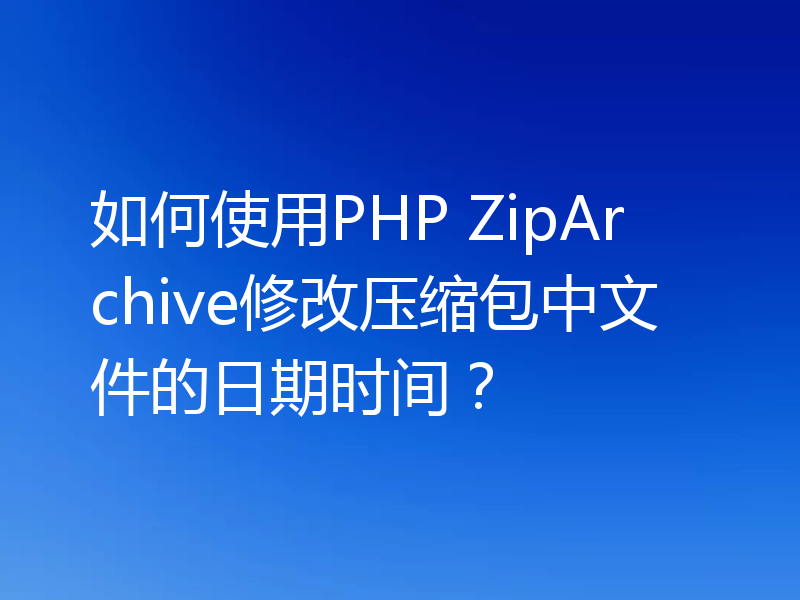 如何使用PHP ZipArchive修改压缩包中文件的日期时间？