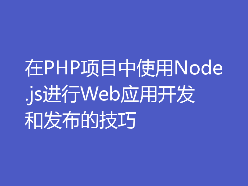 在PHP项目中使用Node.js进行Web应用开发和发布的技巧