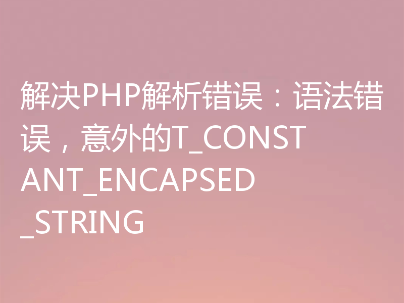 解决PHP解析错误：语法错误，意外的T_CONSTANT_ENCAPSED_STRING