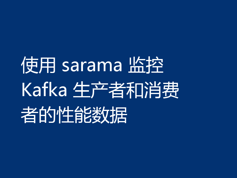 使用 sarama 监控 Kafka 生产者和消费者的性能数据