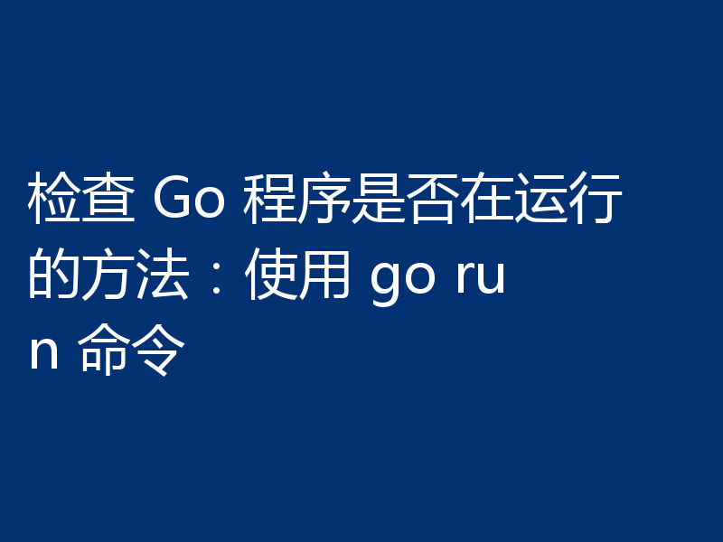 检查 Go 程序是否在运行的方法：使用 go run 命令