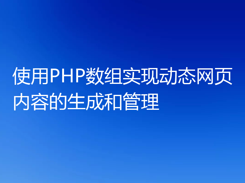 使用PHP数组实现动态网页内容的生成和管理