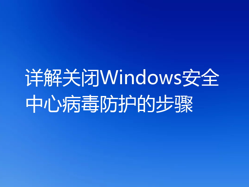 详解关闭Windows安全中心病毒防护的步骤