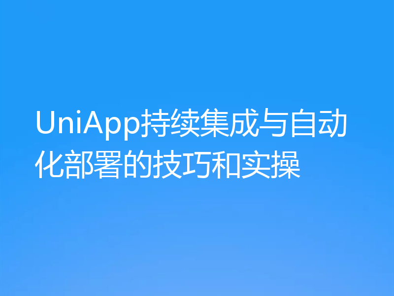 UniApp持续集成与自动化部署的技巧和实操