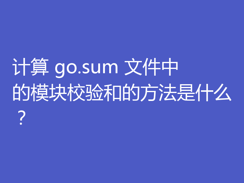 计算 go.sum 文件中的模块校验和的方法是什么？