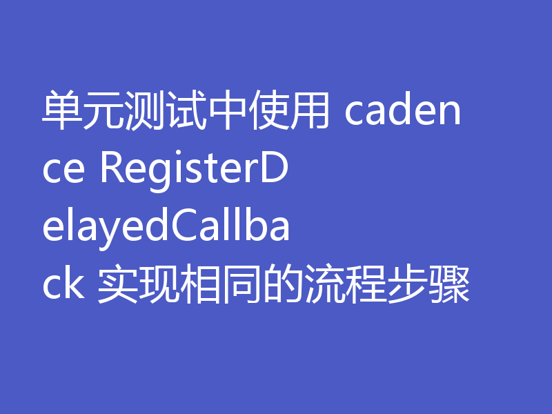 单元测试中使用 cadence RegisterDelayedCallback 实现相同的流程步骤