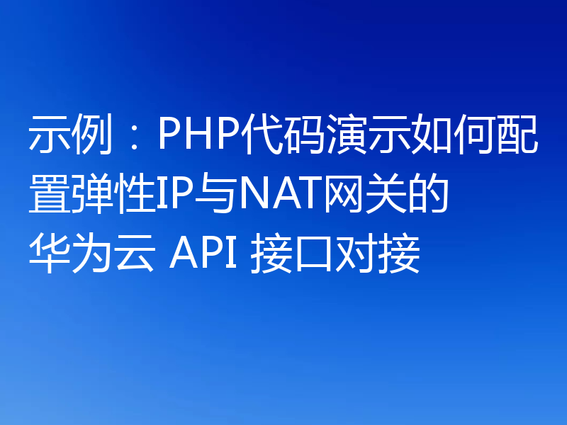 示例：PHP代码演示如何配置弹性IP与NAT网关的华为云 API 接口对接