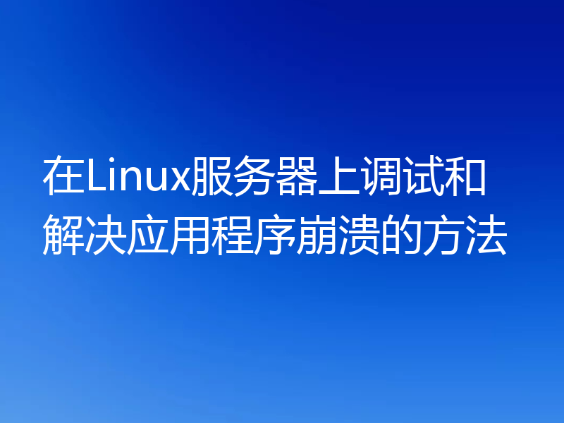 在Linux服务器上调试和解决应用程序崩溃的方法