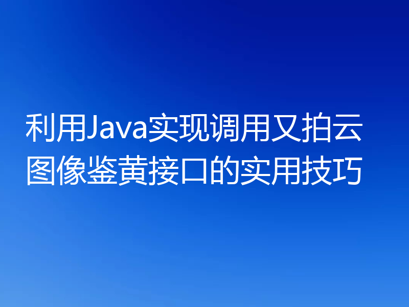 利用Java实现调用又拍云图像鉴黄接口的实用技巧