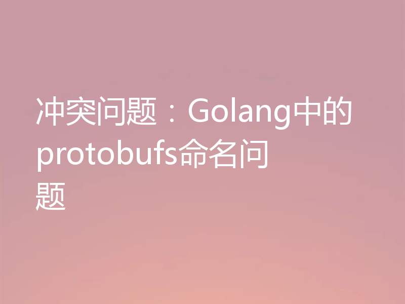 冲突问题：Golang中的protobufs命名问题