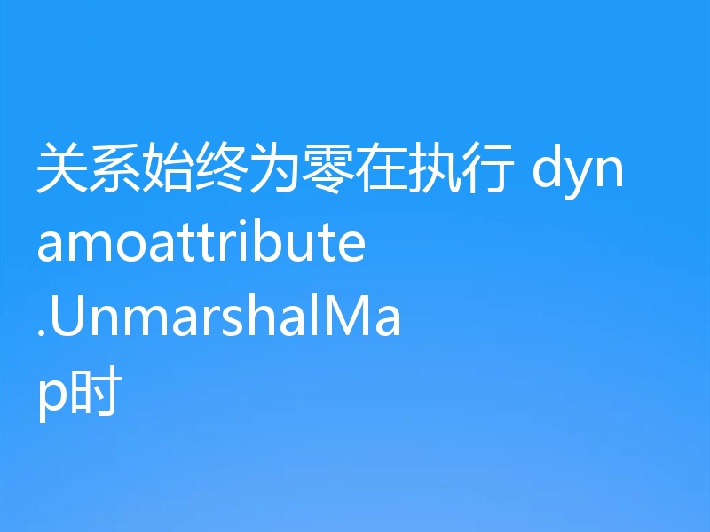 关系始终为零在执行 dynamoattribute.UnmarshalMap时