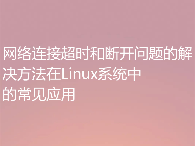 网络连接超时和断开问题的解决方法在Linux系统中的常见应用