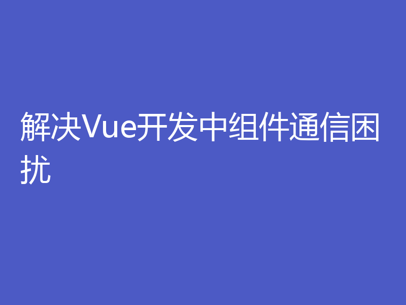 解决Vue开发中组件通信困扰