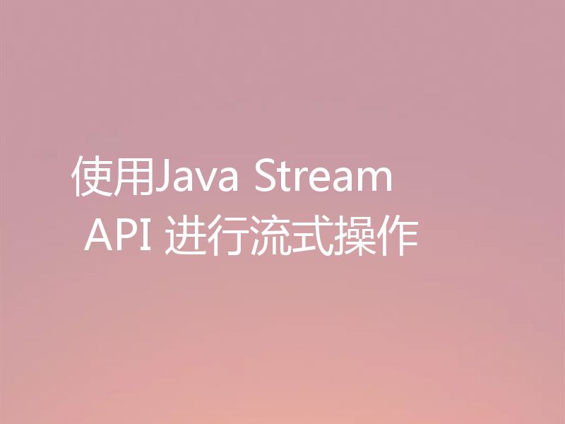 使用Java Stream API 进行流式操作