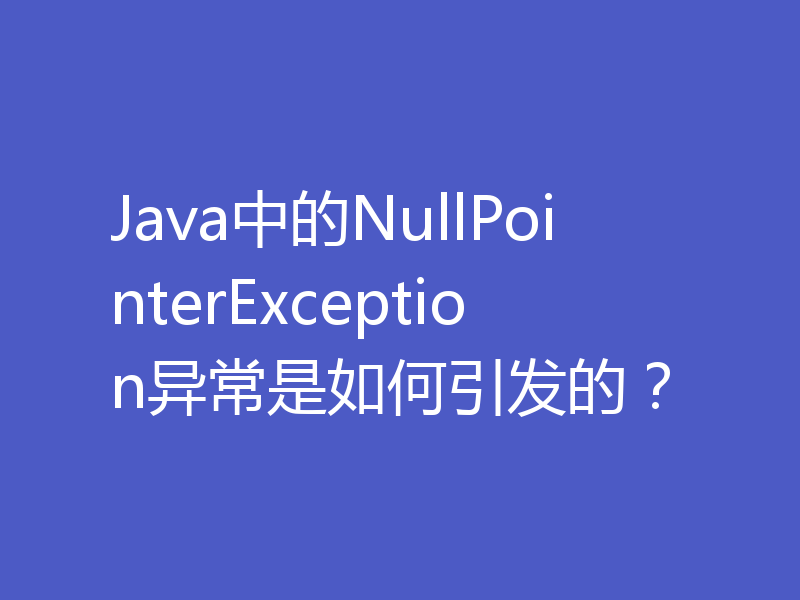 Java中的NullPointerException异常是如何引发的？