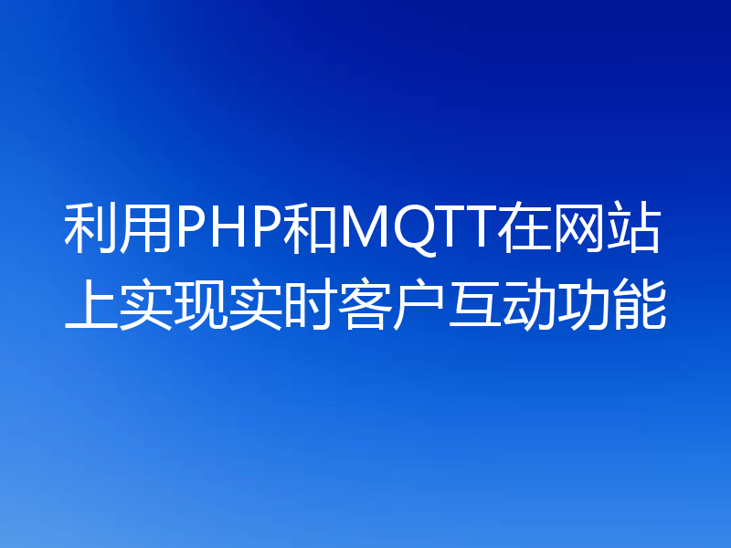 利用PHP和MQTT在网站上实现实时客户互动功能