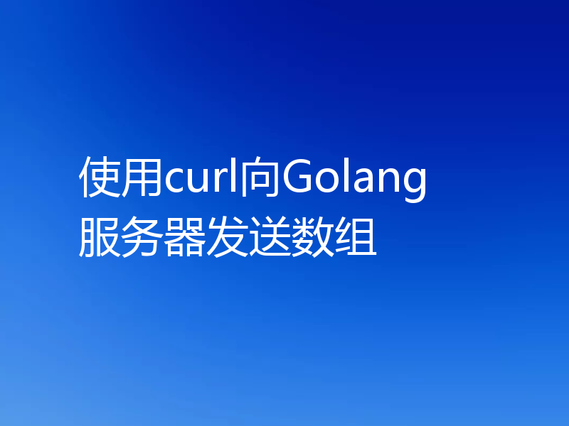 使用curl向Golang服务器发送数组
