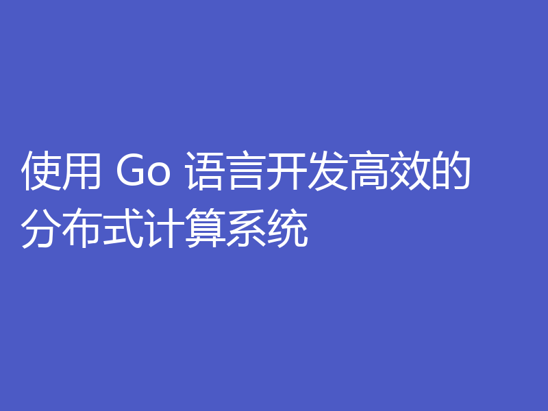 使用 Go 语言开发高效的分布式计算系统