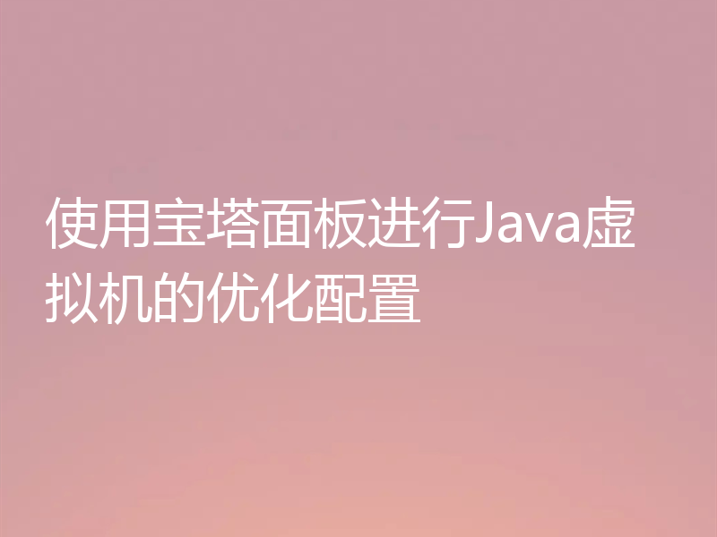 使用宝塔面板进行Java虚拟机的优化配置