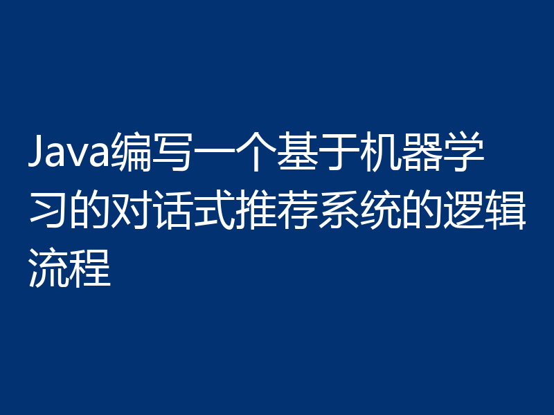 Java编写一个基于机器学习的对话式推荐系统的逻辑流程