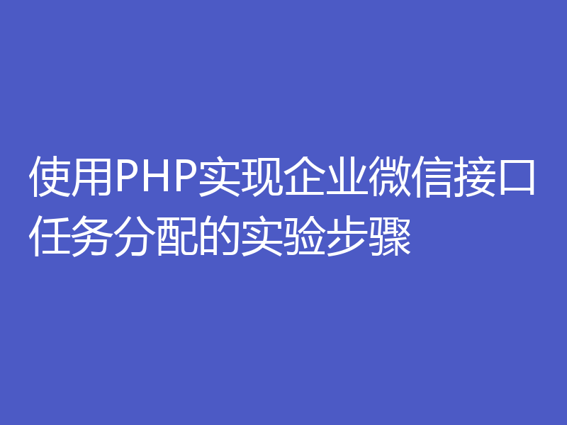 使用PHP实现企业微信接口任务分配的实验步骤