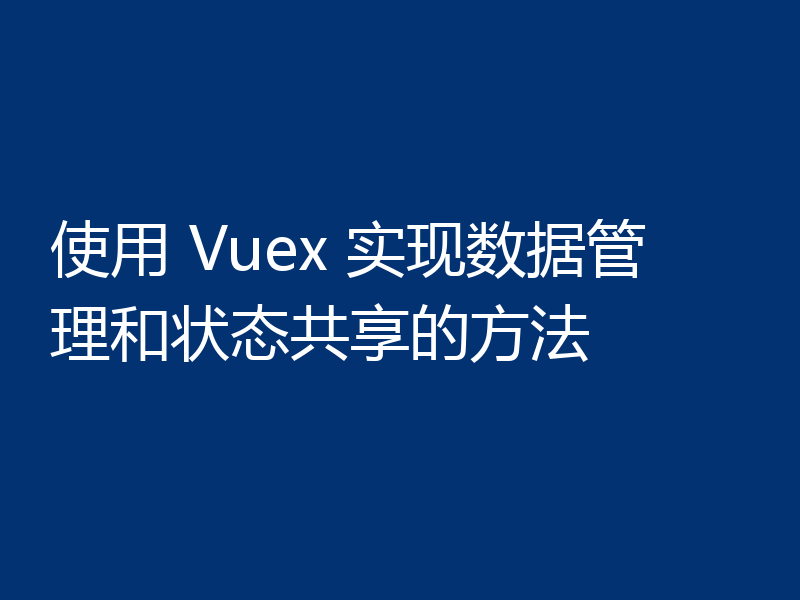 使用 Vuex 实现数据管理和状态共享的方法
