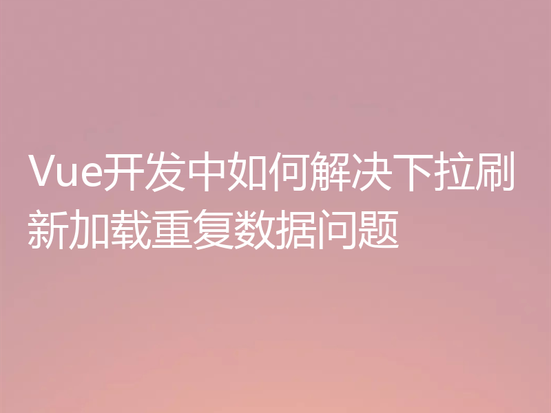 Vue开发中如何解决下拉刷新加载重复数据问题
