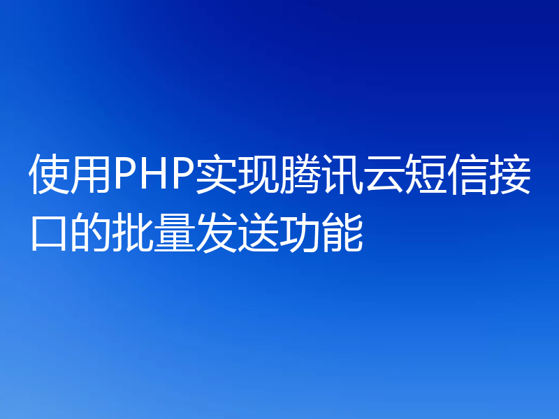 使用PHP实现腾讯云短信接口的批量发送功能