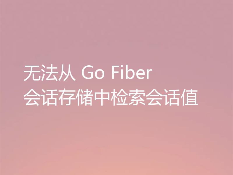 无法从 Go Fiber 会话存储中检索会话值