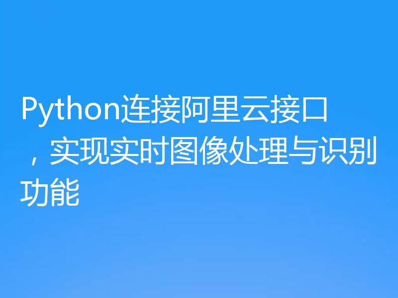 Python连接阿里云接口，实现实时图像处理与识别功能