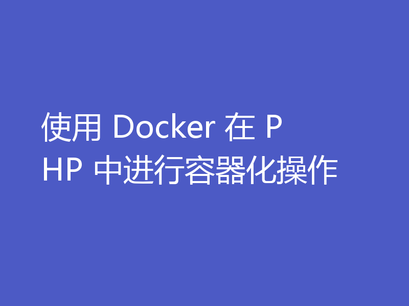 使用 Docker 在 PHP 中进行容器化操作