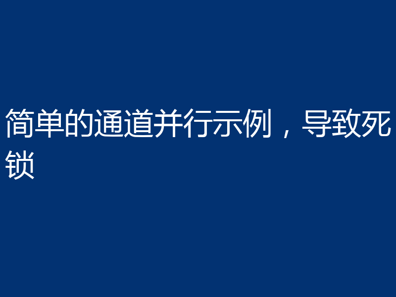 简单的通道并行示例，导致死锁
