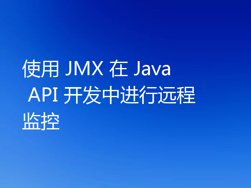 使用 JMX 在 Java API 开发中进行远程监控