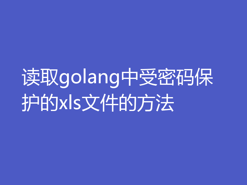 读取golang中受密码保护的xls文件的方法