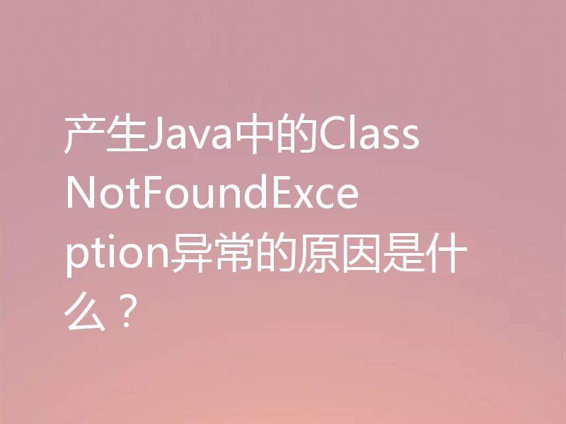产生Java中的ClassNotFoundException异常的原因是什么？