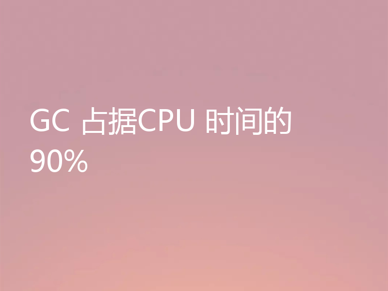 GC 占据CPU 时间的 90%