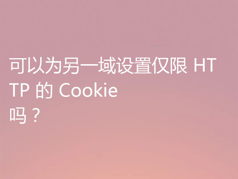 可以为另一域设置仅限 HTTP 的 Cookie 吗？